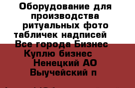 Оборудование для производства ритуальных фото,табличек,надписей. - Все города Бизнес » Куплю бизнес   . Ненецкий АО,Выучейский п.